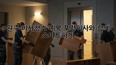 원주 이사청소 예약: 포장이사와 함께 스마트하게!