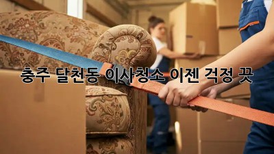 충주 달천동 이사청소, 이젠 걱정 끗! ✨